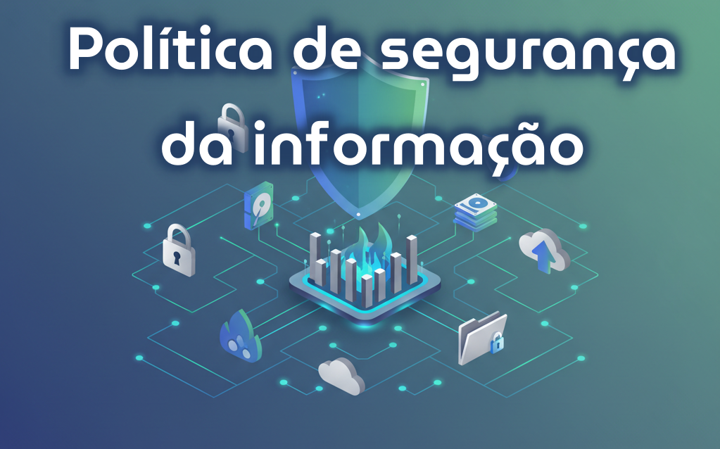 Política de Segurança da Informação: sua importância para as empresas 